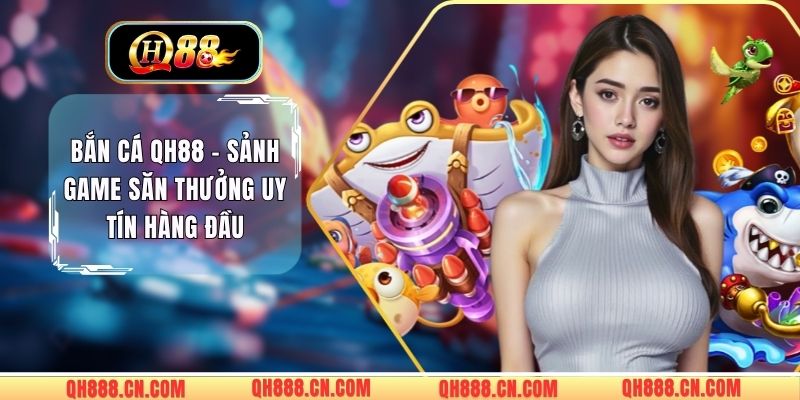 Bắn Cá QH88 – Sảnh Game Săn Thưởng Uy Tín Hàng Đầu