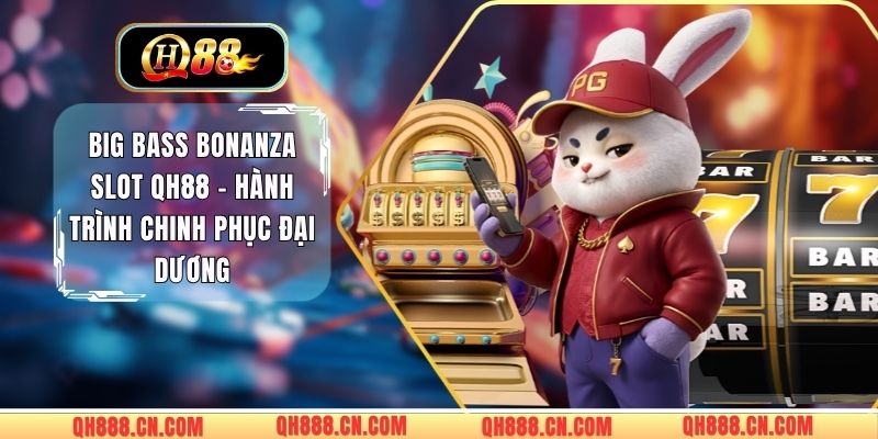 Big Bass Bonanza Slot QH88 - Hành Trình Chinh Phục Đại Dương