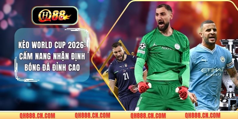 Kèo World Cup 2026: Cẩm Nang Nhận Định Bóng Đá Đỉnh Cao