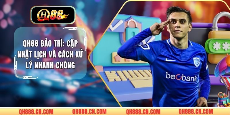 QH88 Bảo Trì: Cập Nhật Lịch Và Cách Xử Lý Nhanh Chóng