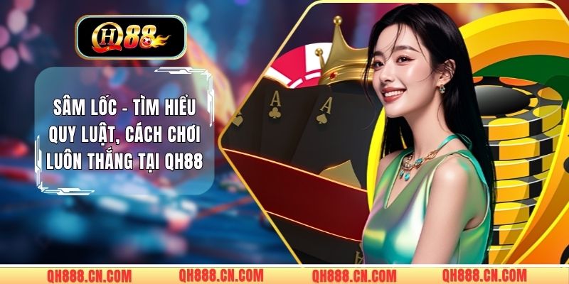 Sâm Lốc - Tìm Hiểu Quy Luật, Cách Chơi Luôn Thắng Tại QH88